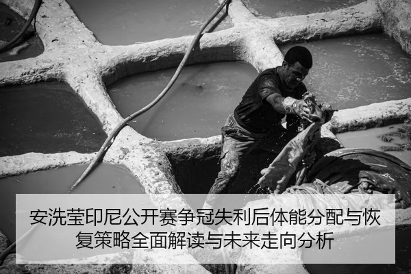 安洗莹印尼公开赛争冠失利后体能分配与恢复策略全面解读与未来走向分析