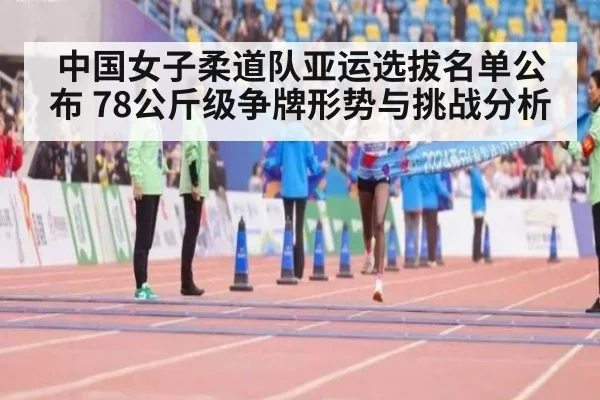 中国女子柔道队亚运选拔名单公布 78公斤级争牌形势与挑战分析
