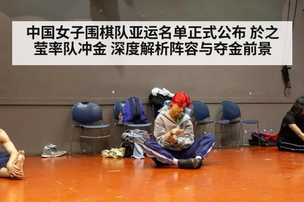 中国女子围棋队亚运名单正式公布 於之莹率队冲金 深度解析阵容与夺金前景