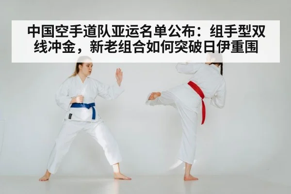 中国空手道队亚运名单公布：组手型双线冲金，新老组合如何突破日伊重围