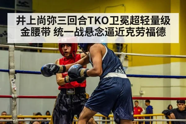 井上尚弥三回合TKO卫冕超轻量级金腰带 统一战悬念逼近克劳福德