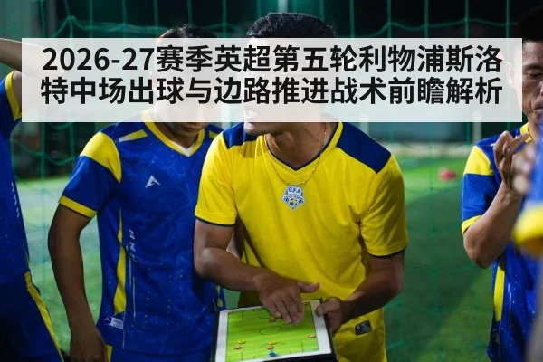 2026-27赛季英超第五轮利物浦斯洛特中场出球与边路推进战术前瞻解析