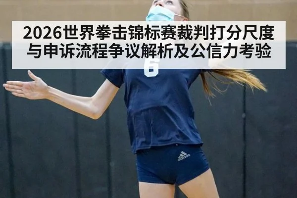 2026世界拳击锦标赛裁判打分尺度与申诉流程争议解析及公信力考验