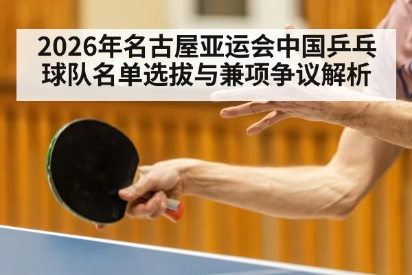 2026年名古屋亚运会中国乒乓球队名单选拔与兼项争议解析