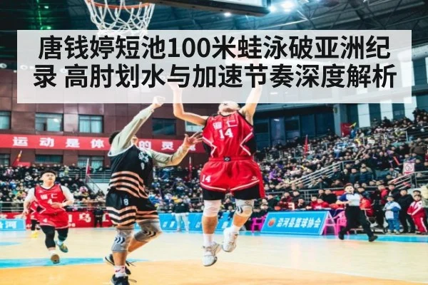 唐钱婷短池100米蛙泳破亚洲纪录 高肘划水与加速节奏深度解析