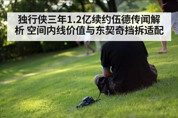 独行侠三年1.2亿续约伍德传闻解析 空间内线价值与东契奇挡拆适配